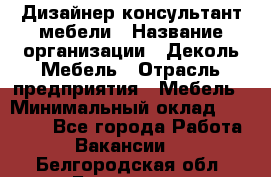 Дизайнер-консультант мебели › Название организации ­ Деколь Мебель › Отрасль предприятия ­ Мебель › Минимальный оклад ­ 56 000 - Все города Работа » Вакансии   . Белгородская обл.,Белгород г.